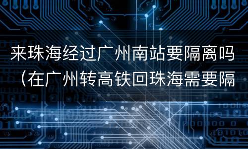 来珠海经过广州南站要隔离吗（在广州转高铁回珠海需要隔离吗）