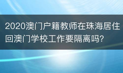 2020澳门户籍教师在珠海居住回澳门学校工作要隔离吗？