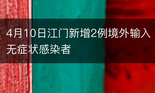 4月10日江门新增2例境外输入无症状感染者