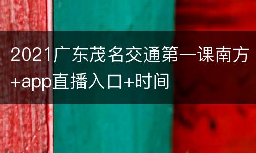 2021广东茂名交通第一课南方+app直播入口+时间