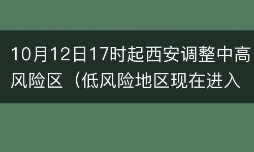 10月12日17时起西安调整中高风险区（低风险地区现在进入西安的最新通知）