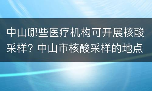 中山哪些医疗机构可开展核酸采样? 中山市核酸采样的地点
