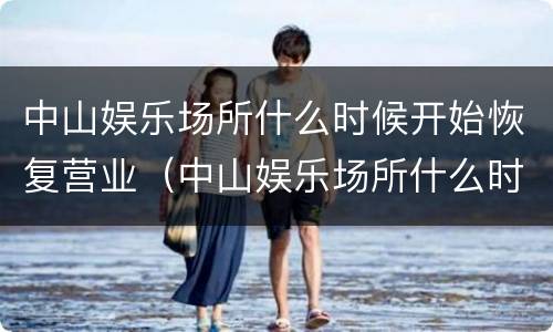 中山娱乐场所什么时候开始恢复营业（中山娱乐场所什么时候恢复营业疫情）