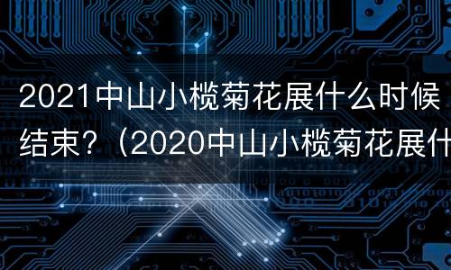 2021中山小榄菊花展什么时候结束?（2020中山小榄菊花展什么时候结束）