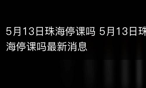 5月13日珠海停课吗 5月13日珠海停课吗最新消息