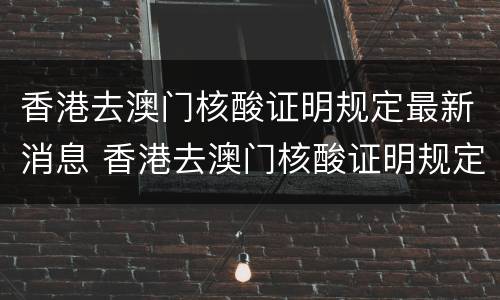 香港去澳门核酸证明规定最新消息 香港去澳门核酸证明规定最新消息查询