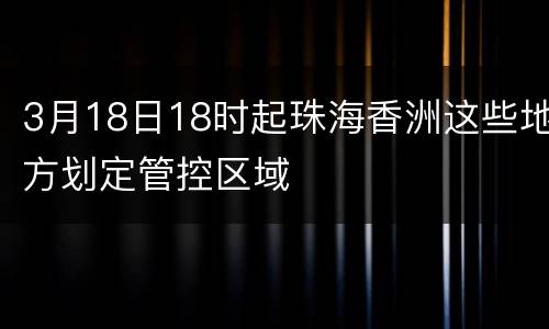 3月18日18时起珠海香洲这些地方划定管控区域