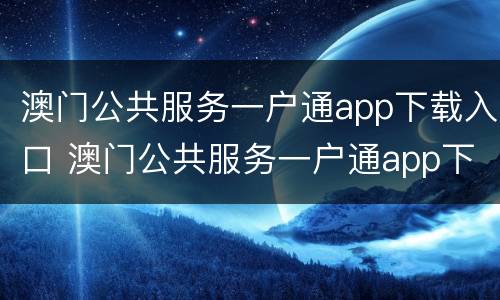 澳门公共服务一户通app下载入口 澳门公共服务一户通app下载入口官网