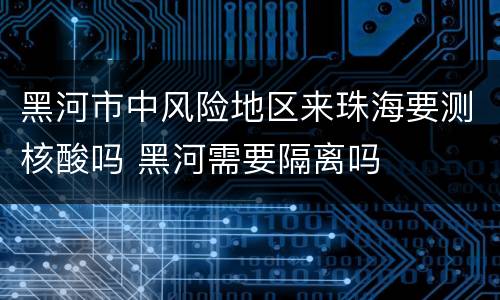 黑河市中风险地区来珠海要测核酸吗 黑河需要隔离吗