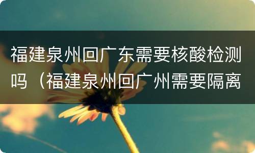 福建泉州回广东需要核酸检测吗（福建泉州回广州需要隔离吗）