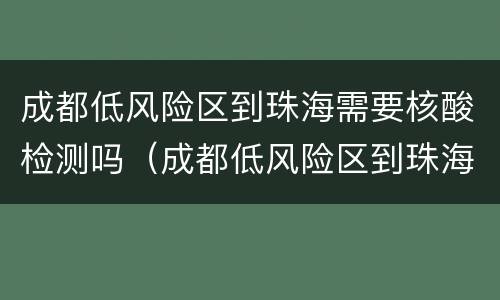 成都低风险区到珠海需要核酸检测吗（成都低风险区到珠海需要核酸检测吗现在）