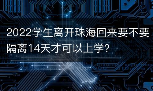 2022学生离开珠海回来要不要隔离14天才可以上学？