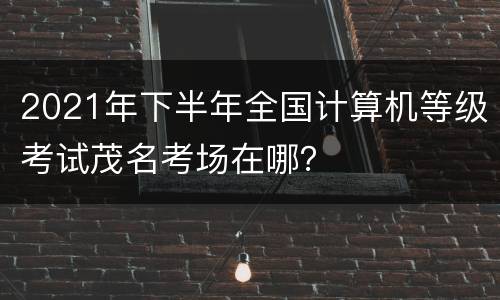 2021年下半年全国计算机等级考试茂名考场在哪？