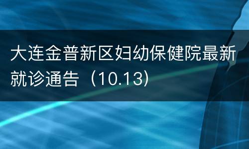 大连金普新区妇幼保健院最新就诊通告（10.13）