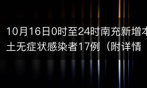 10月16日0时至24时南充新增本土无症状感染者17例（附详情）
