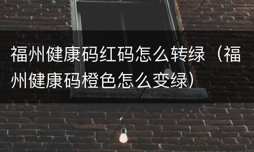 福州健康码红码怎么转绿（福州健康码橙色怎么变绿）