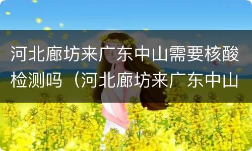 河北廊坊来广东中山需要核酸检测吗（河北廊坊来广东中山需要核酸检测吗现在）