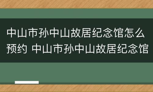 中山市孙中山故居纪念馆怎么预约 中山市孙中山故居纪念馆怎么预约参观