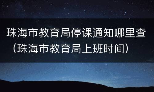 珠海市教育局停课通知哪里查（珠海市教育局上班时间）