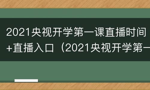 2021央视开学第一课直播时间+直播入口（2021央视开学第一课直播回放）