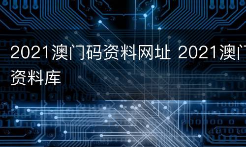 2021澳门码资料网址 2021澳门资料库