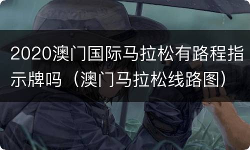 2020澳门国际马拉松有路程指示牌吗（澳门马拉松线路图）