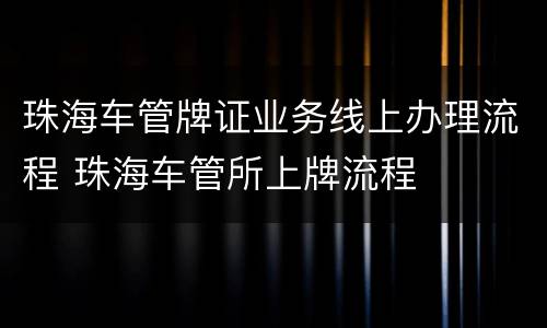 珠海车管牌证业务线上办理流程 珠海车管所上牌流程