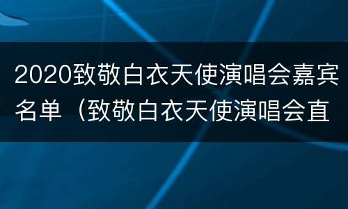 2020致敬白衣天使演唱会嘉宾名单（致敬白衣天使演唱会直播回放）