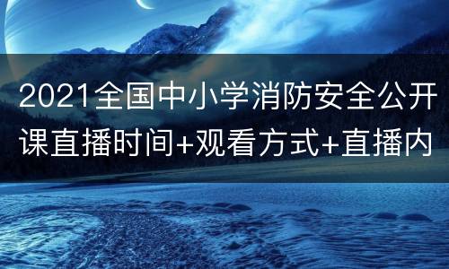 2021全国中小学消防安全公开课直播时间+观看方式+直播内容