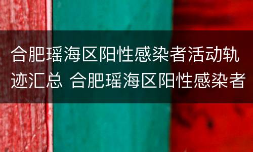 合肥瑶海区阳性感染者活动轨迹汇总 合肥瑶海区阳性感染者活动轨迹汇总查询