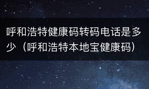 呼和浩特健康码转码电话是多少（呼和浩特本地宝健康码）