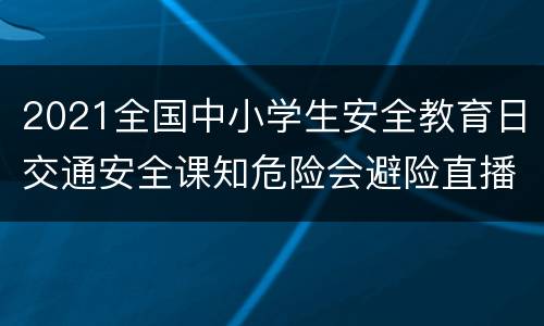2021全国中小学生安全教育日交通安全课知危险会避险直播（手机+电脑）