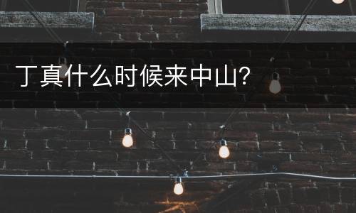 丁真什么时候来中山？