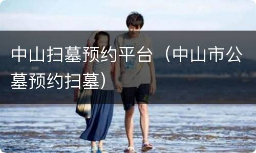 中山扫墓预约平台（中山市公墓预约扫墓）