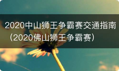 2020中山狮王争霸赛交通指南（2020佛山狮王争霸赛）