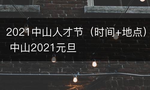 2021中山人才节（时间+地点） 中山2021元旦