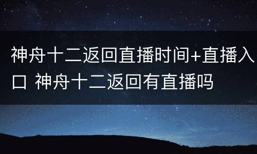 神舟十二返回直播时间+直播入口 神舟十二返回有直播吗