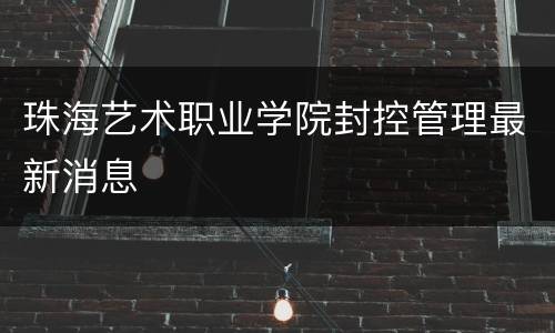 珠海艺术职业学院封控管理最新消息