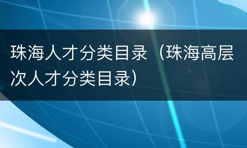 珠海人才分类目录（珠海高层次人才分类目录）