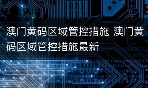 澳门黄码区域管控措施 澳门黄码区域管控措施最新