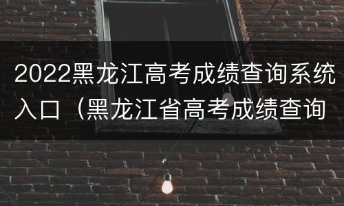 2022黑龙江高考成绩查询系统入口（黑龙江省高考成绩查询入口2020）