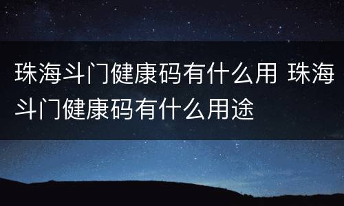 珠海斗门健康码有什么用 珠海斗门健康码有什么用途