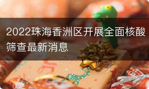 2022珠海香洲区开展全面核酸筛查最新消息