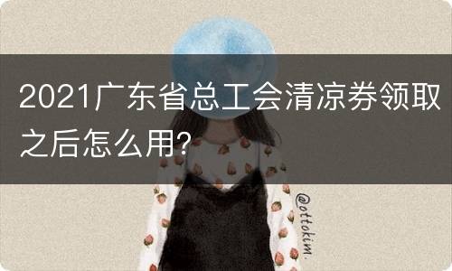 2021广东省总工会清凉券领取之后怎么用？