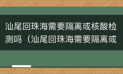 汕尾回珠海需要隔离或核酸检测吗（汕尾回珠海需要隔离或核酸检测吗现在）