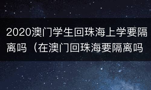 2020澳门学生回珠海上学要隔离吗（在澳门回珠海要隔离吗?）