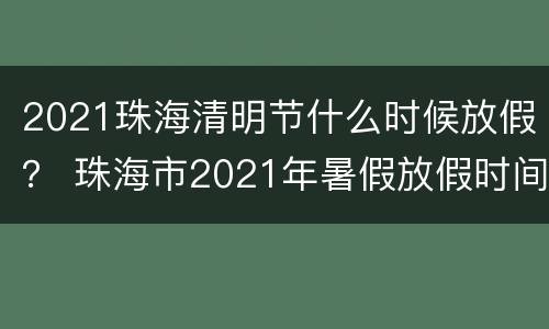 2021珠海清明节什么时候放假？ 珠海市2021年暑假放假时间