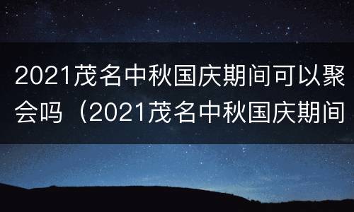 2021茂名中秋国庆期间可以聚会吗（2021茂名中秋国庆期间可以聚会吗现在）
