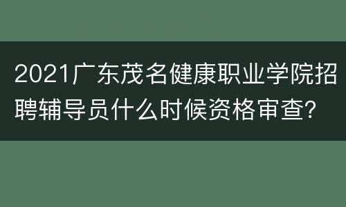 2021广东茂名健康职业学院招聘辅导员什么时候资格审查？