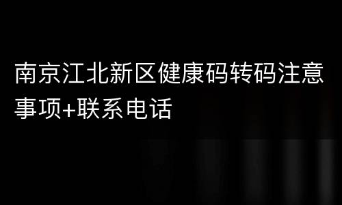 南京江北新区健康码转码注意事项+联系电话
